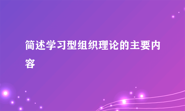 简述学习型组织理论的主要内容