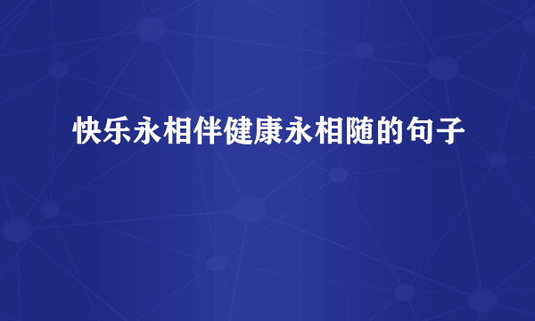 快乐永相伴健康永相随的句子