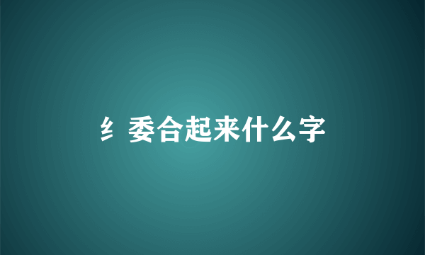 纟委合起来什么字