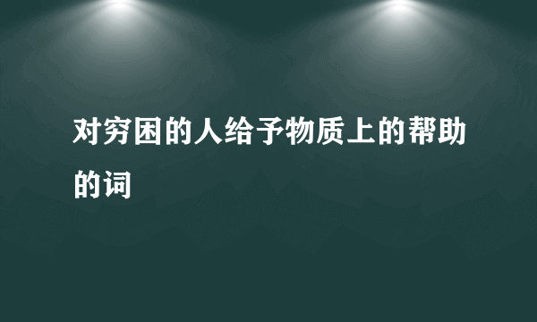 对穷困的人给予物质上的帮助的词