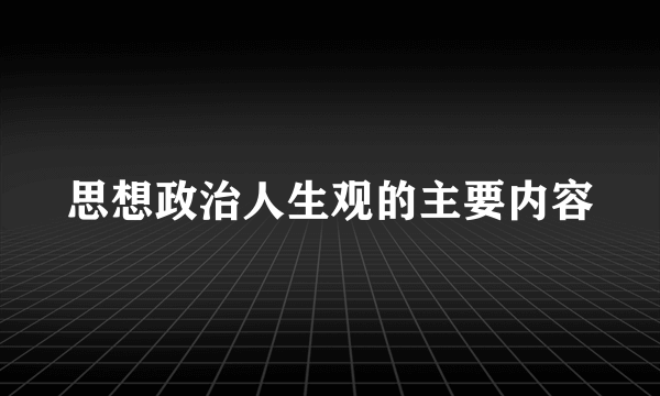 思想政治人生观的主要内容