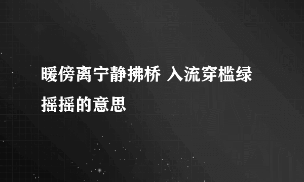 暖傍离宁静拂桥 入流穿槛绿摇摇的意思
