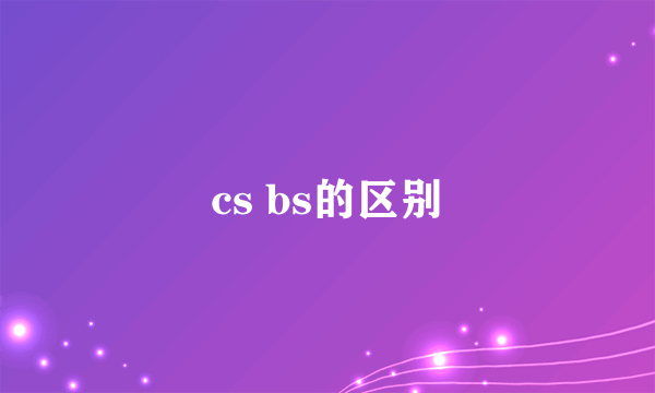 cs bs的区别