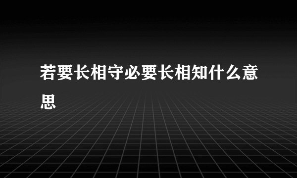 若要长相守必要长相知什么意思