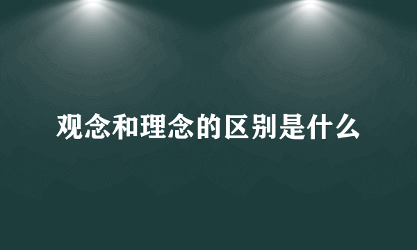 观念和理念的区别是什么