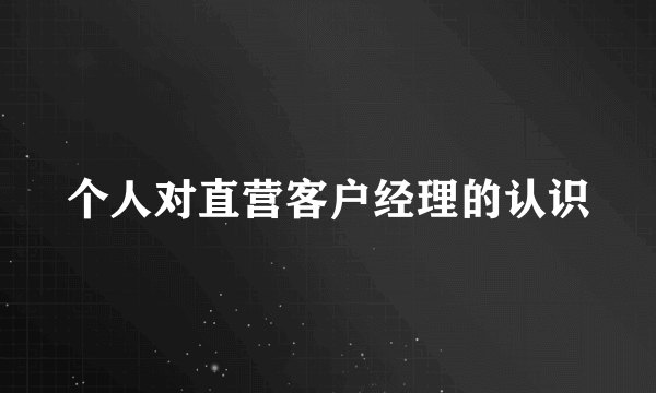 个人对直营客户经理的认识