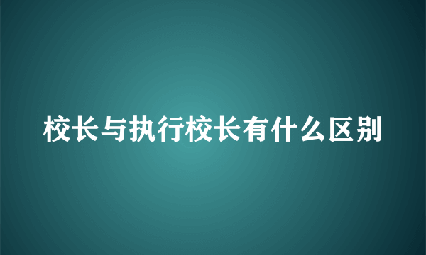 校长与执行校长有什么区别