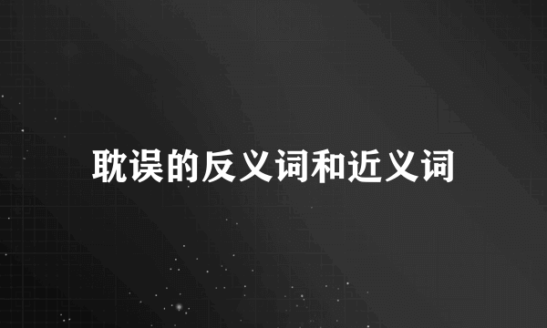 耽误的反义词和近义词