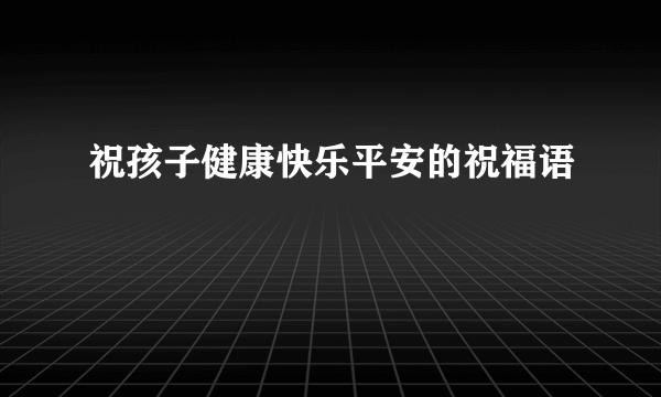 祝孩子健康快乐平安的祝福语