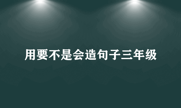 用要不是会造句子三年级