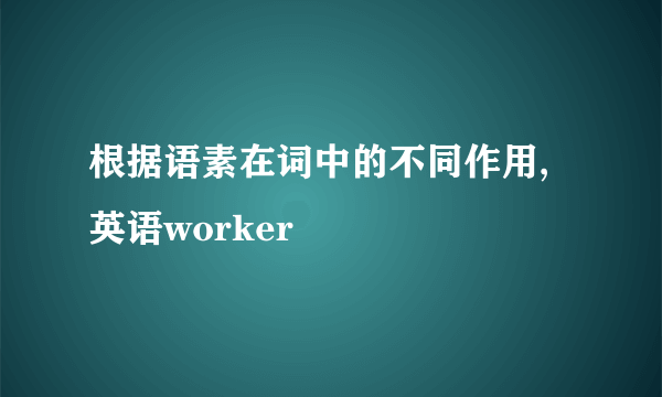 根据语素在词中的不同作用,英语worker
