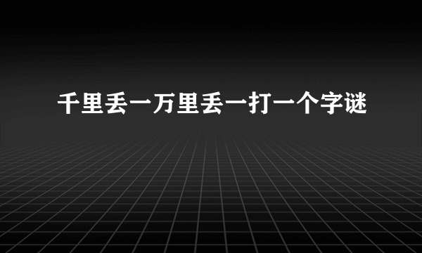 千里丢一万里丢一打一个字谜