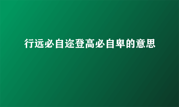行远必自迩登高必自卑的意思
