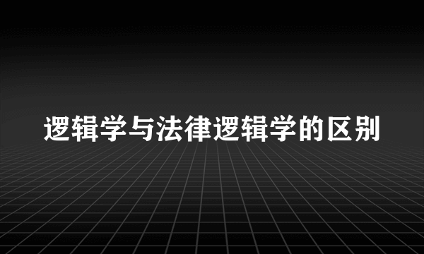 逻辑学与法律逻辑学的区别
