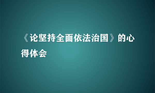 《论坚持全面依法治国》的心得体会