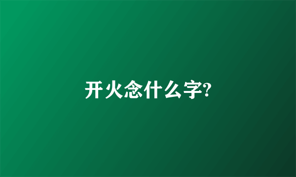 开火念什么字?