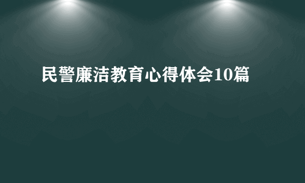 民警廉洁教育心得体会10篇