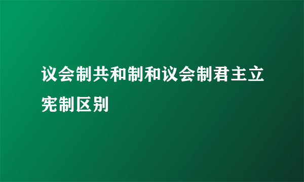 议会制共和制和议会制君主立宪制区别