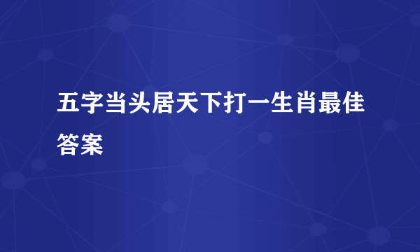 五字当头居天下打一生肖最佳答案