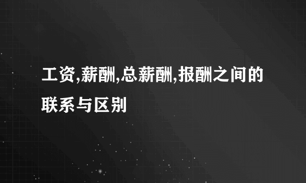 工资,薪酬,总薪酬,报酬之间的联系与区别