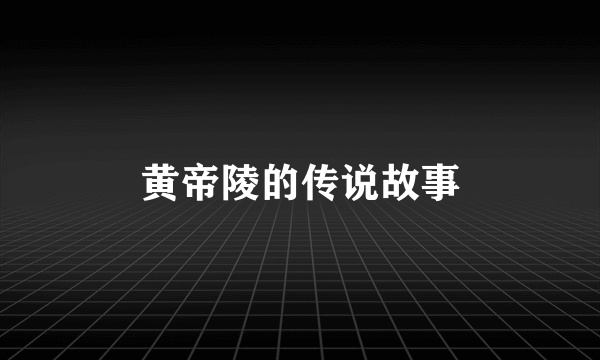 黄帝陵的传说故事