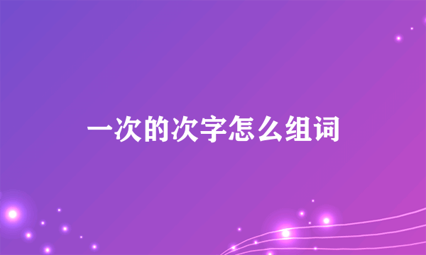 一次的次字怎么组词