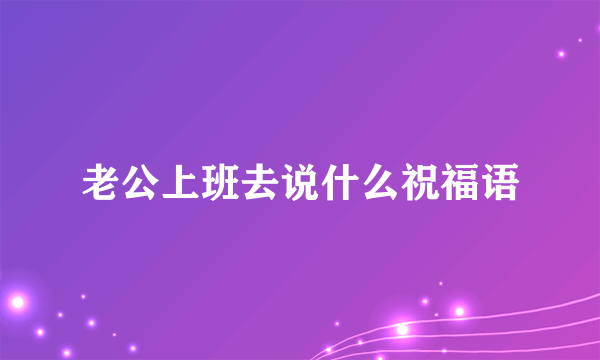 老公上班去说什么祝福语