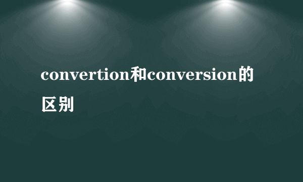 convertion和conversion的区别