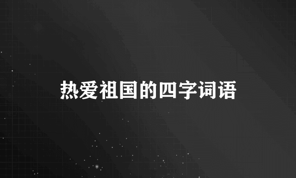 热爱祖国的四字词语