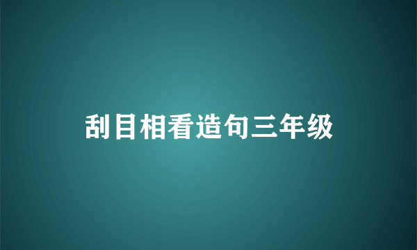 刮目相看造句三年级