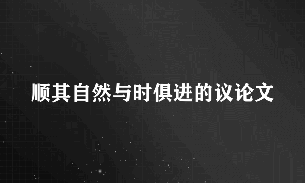 顺其自然与时俱进的议论文