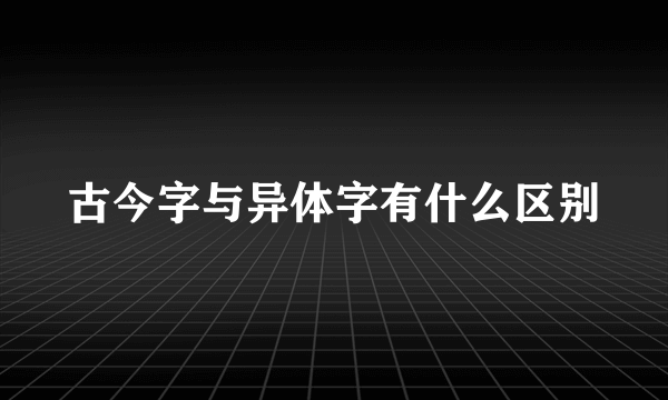 古今字与异体字有什么区别