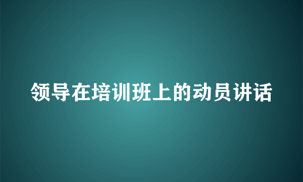 领导在培训班上的动员讲话