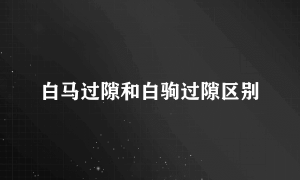 白马过隙和白驹过隙区别