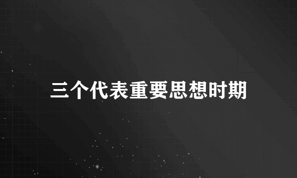 三个代表重要思想时期