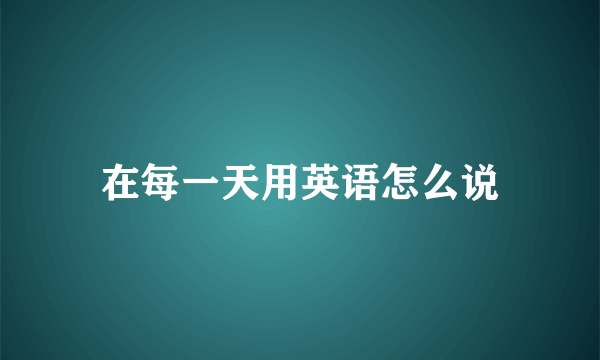 在每一天用英语怎么说