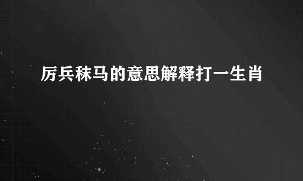 厉兵秣马的意思解释打一生肖