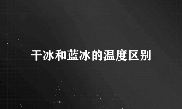 干冰和蓝冰的温度区别