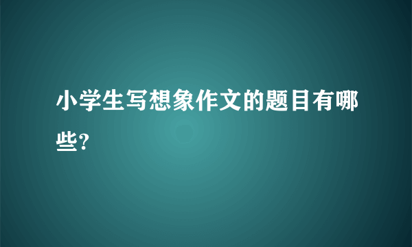 小学生写想象作文的题目有哪些?