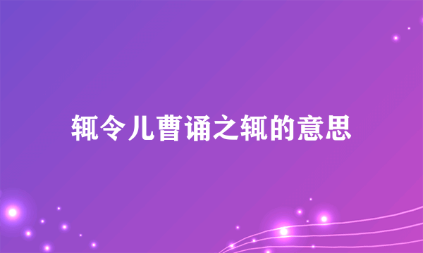 辄令儿曹诵之辄的意思