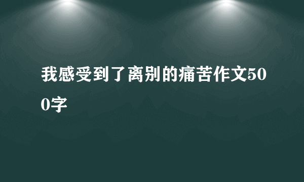 我感受到了离别的痛苦作文500字