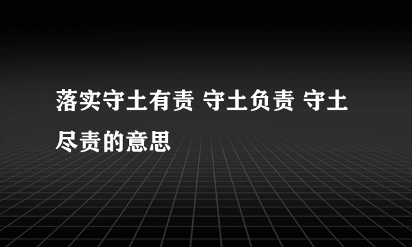 落实守土有责 守土负责 守土尽责的意思