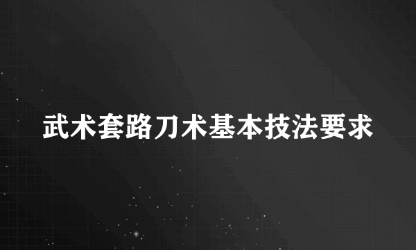 武术套路刀术基本技法要求