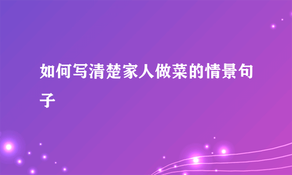 如何写清楚家人做菜的情景句子