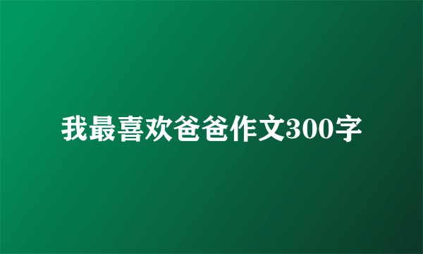 我最喜欢爸爸作文300字