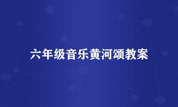 六年级音乐黄河颂教案