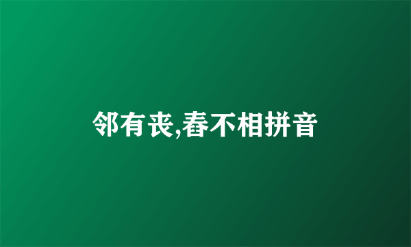 邻有丧,舂不相拼音