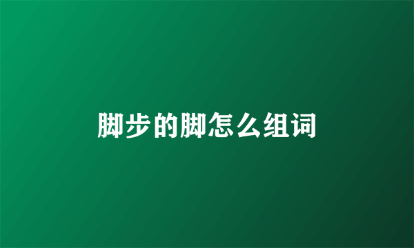 脚步的脚怎么组词