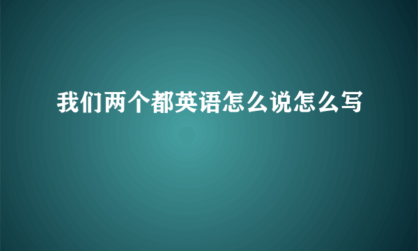 我们两个都英语怎么说怎么写