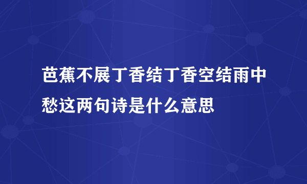 芭蕉不展丁香结丁香空结雨中愁这两句诗是什么意思